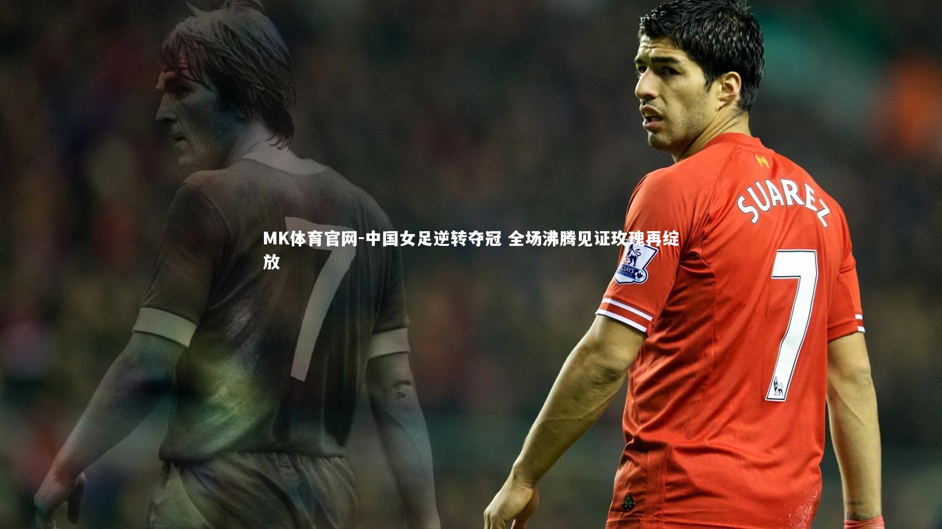 MK体育官网-中国女足逆转夺冠 全场沸腾见证玫瑰再绽放
