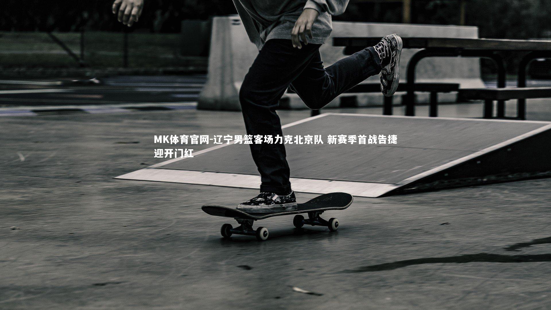 MK体育官网-辽宁男篮客场力克北京队 新赛季首战告捷迎开门红