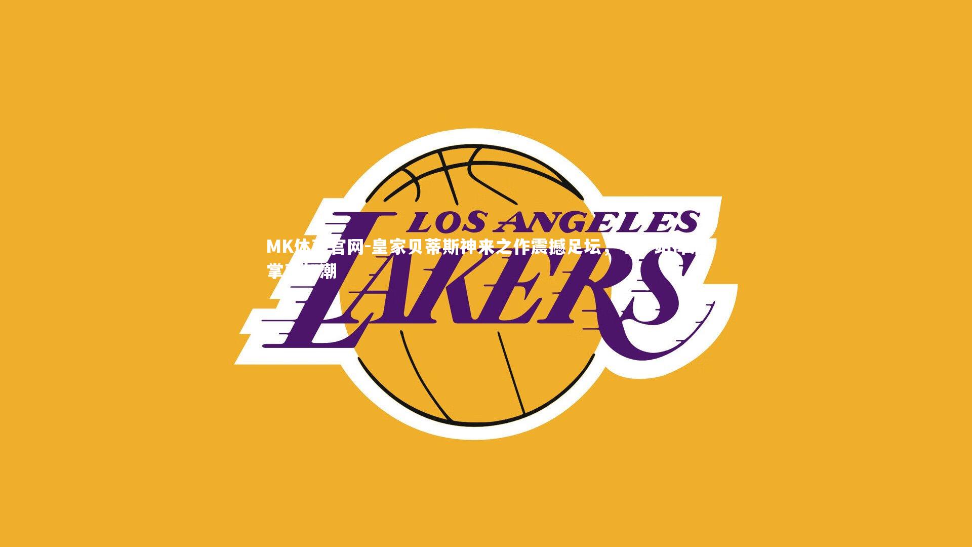 MK体育官网-皇家贝蒂斯神来之作震撼足坛，下一站挥洒掌声如潮