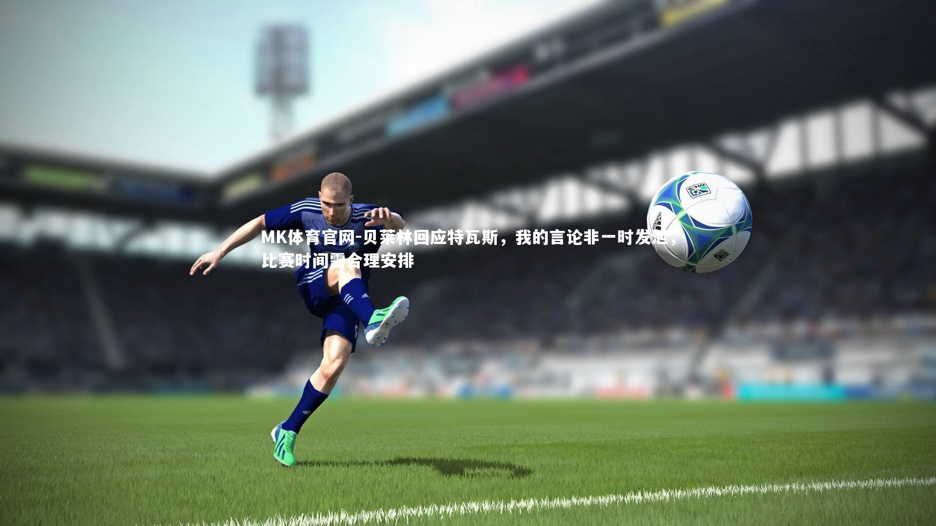 MK体育官网-贝莱林回应特瓦斯，我的言论非一时发泄，比赛时间需合理安排