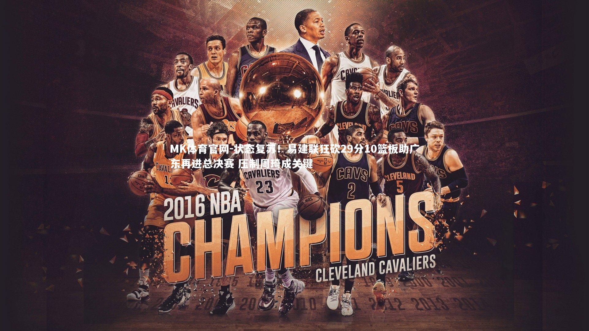 MK体育官网-状态复苏！易建联狂砍29分10篮板助广东再进总决赛 压制周琦成关键