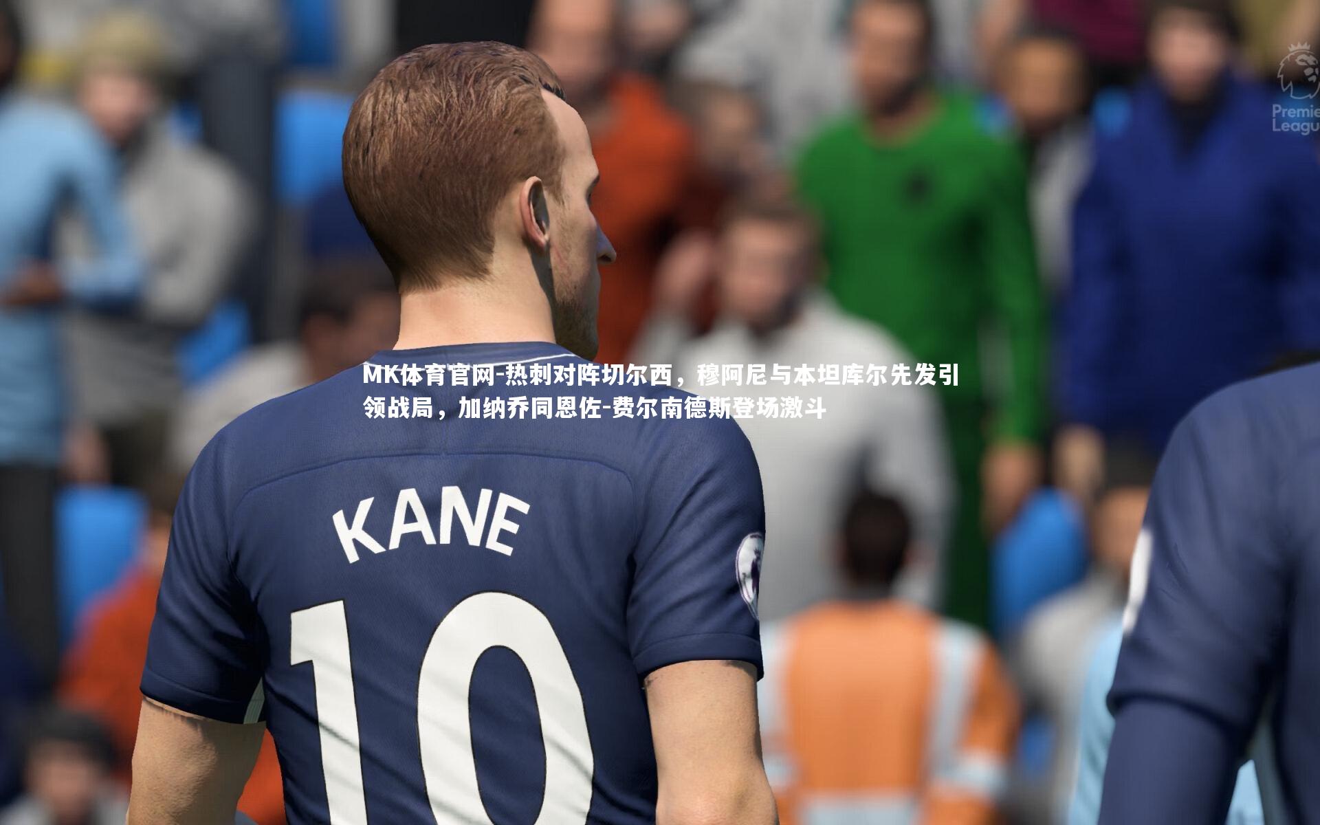 MK体育官网-热刺对阵切尔西，穆阿尼与本坦库尔先发引领战局，加纳乔同恩佐-费尔南德斯登场激斗