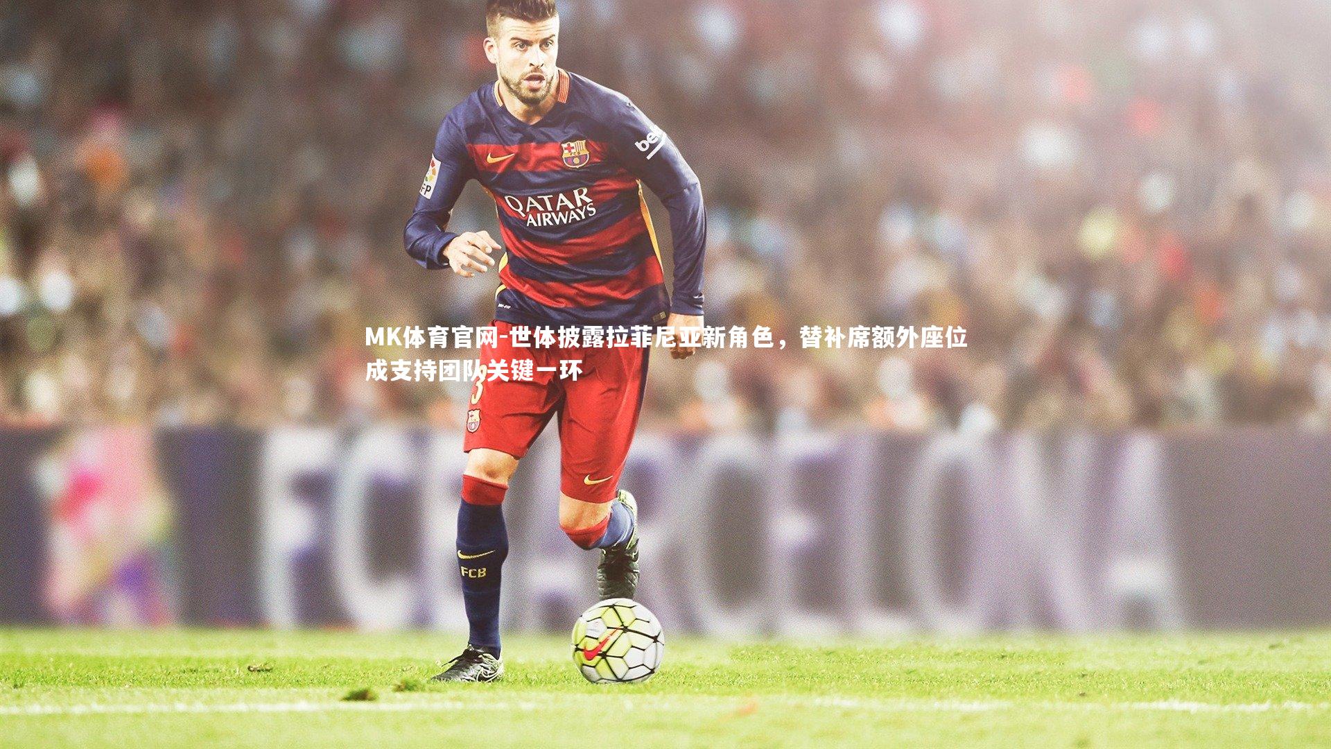MK体育官网-世体披露拉菲尼亚新角色，替补席额外座位成支持团队关键一环