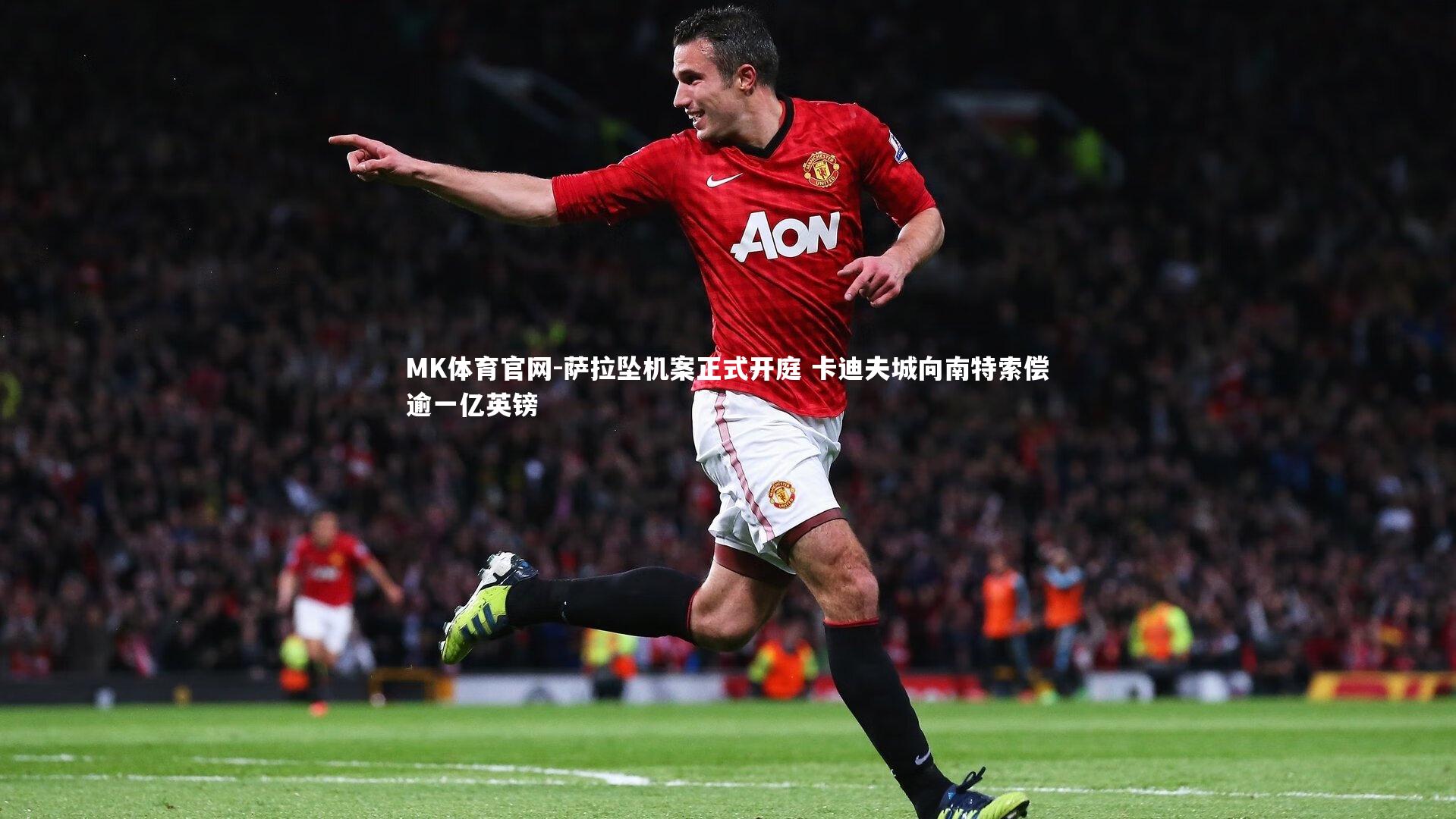 MK体育官网-萨拉坠机案正式开庭 卡迪夫城向南特索偿逾一亿英镑