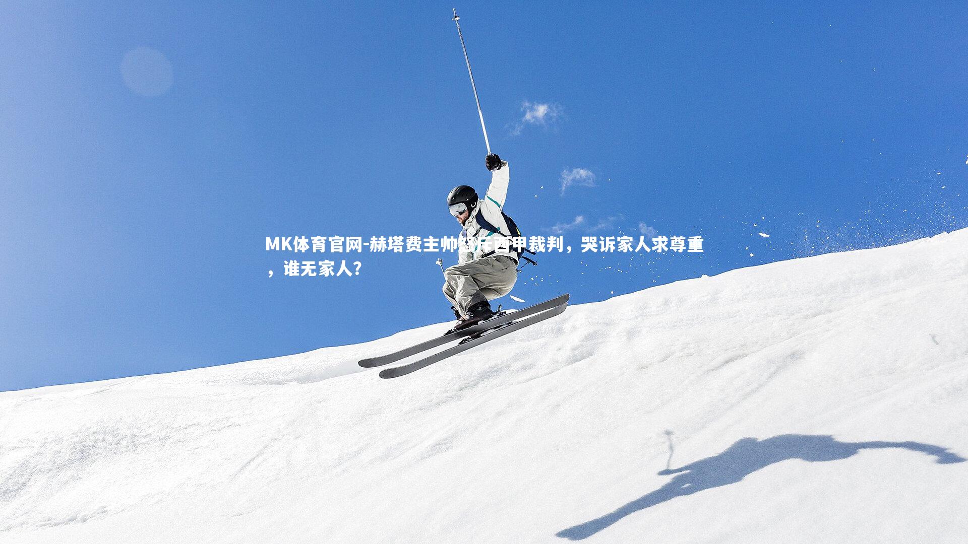 MK体育官网-赫塔费主帅怒斥西甲裁判，哭诉家人求尊重，谁无家人？