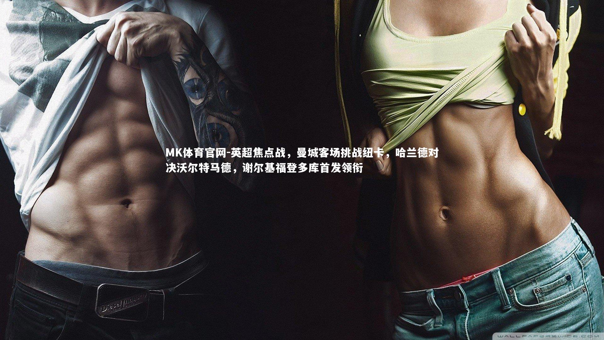 MK体育官网-英超焦点战，曼城客场挑战纽卡，哈兰德对决沃尔特马德，谢尔基福登多库首发领衔