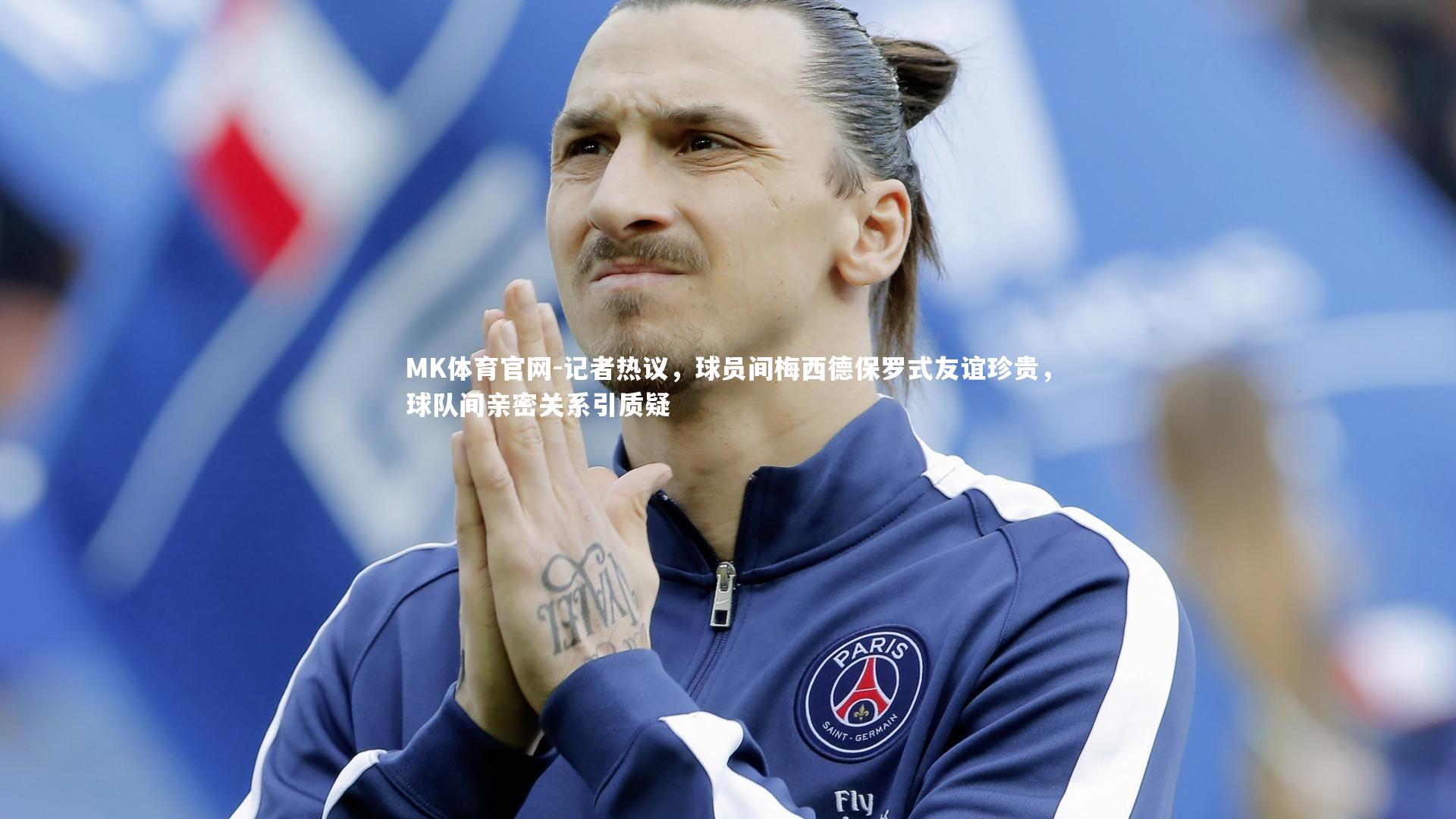 MK体育官网-记者热议，球员间梅西德保罗式友谊珍贵，球队间亲密关系引质疑
