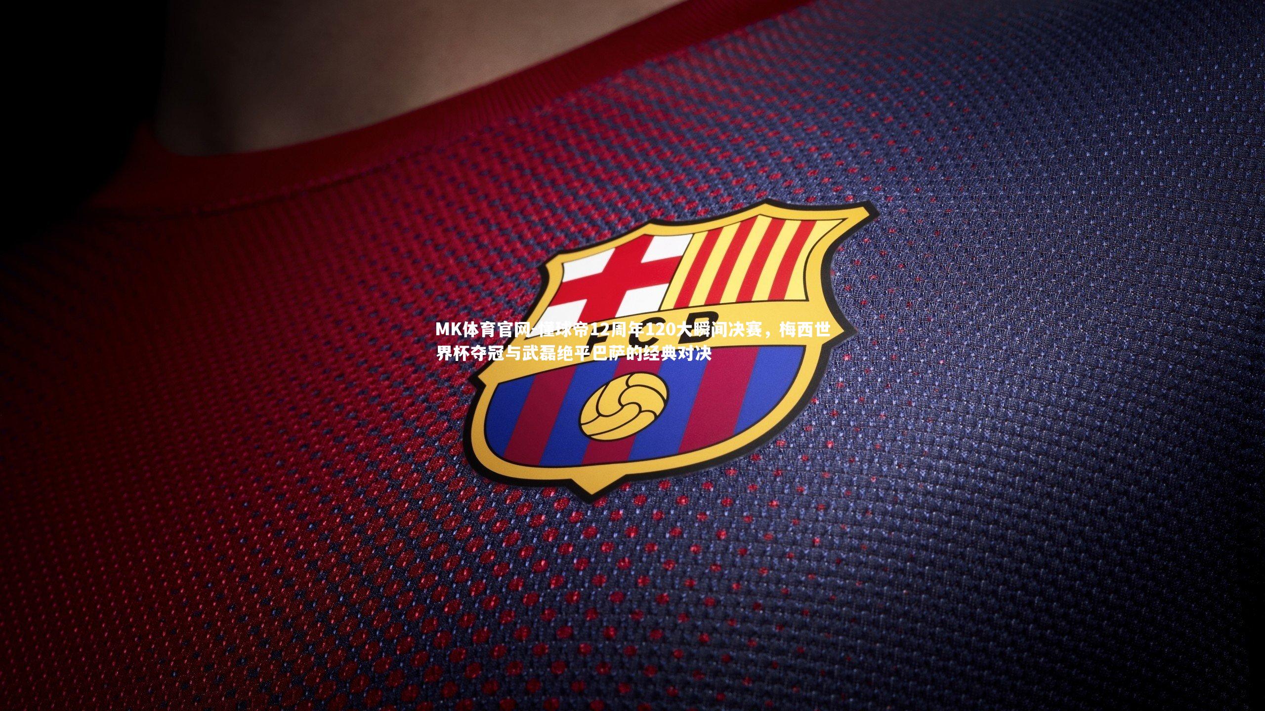 MK体育官网-懂球帝12周年120大瞬间决赛，梅西世界杯夺冠与武磊绝平巴萨的经典对决