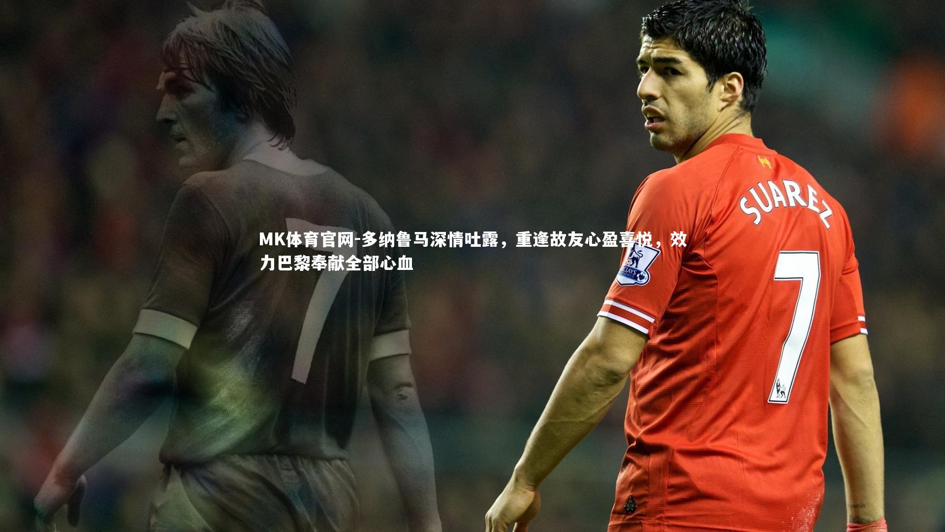 多纳鲁马深情吐露，重逢故友心盈喜悦，效力巴黎奉献全部心血