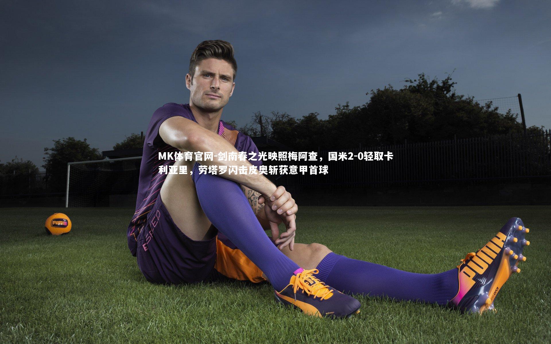 MK体育官网-剑南春之光映照梅阿查，国米2-0轻取卡利亚里，劳塔罗闪击皮奥斩获意甲首球